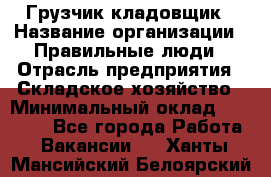 Грузчик-кладовщик › Название организации ­ Правильные люди › Отрасль предприятия ­ Складское хозяйство › Минимальный оклад ­ 26 000 - Все города Работа » Вакансии   . Ханты-Мансийский,Белоярский г.